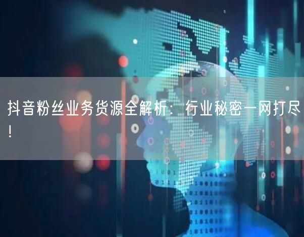 抖音粉丝业务货源全解析：行业秘密一网打尽！