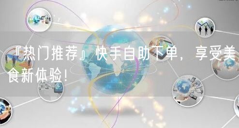 『热门推荐』快手自助下单，享受美食新体验！