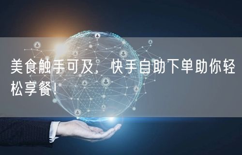 美食触手可及，快手自助下单助你轻松享餐！