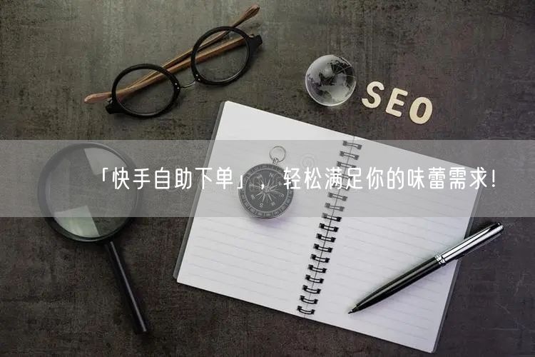 「快手自助下单」，轻松满足你的味蕾需求！