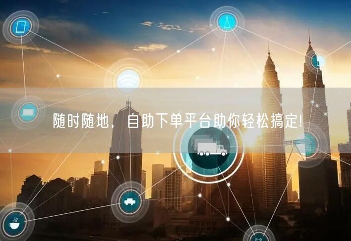 随时随地，自助下单平台助你轻松搞定!