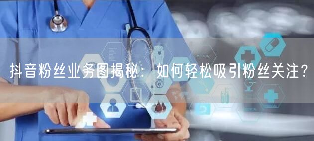 抖音粉丝业务图揭秘：如何轻松吸引粉丝关注？