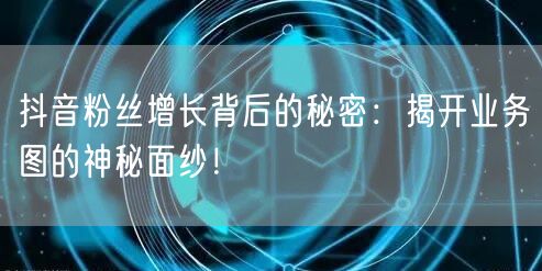 抖音粉丝增长背后的秘密：揭开业务图的神秘面纱！