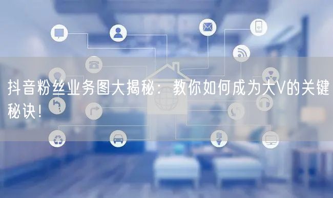 抖音粉丝业务图大揭秘：教你如何成为大V的关键秘诀！