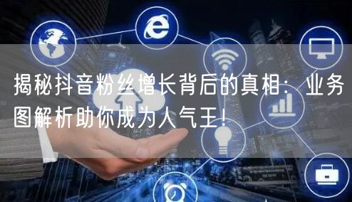 揭秘抖音粉丝增长背后的真相：业务图解析助你成为人气王！