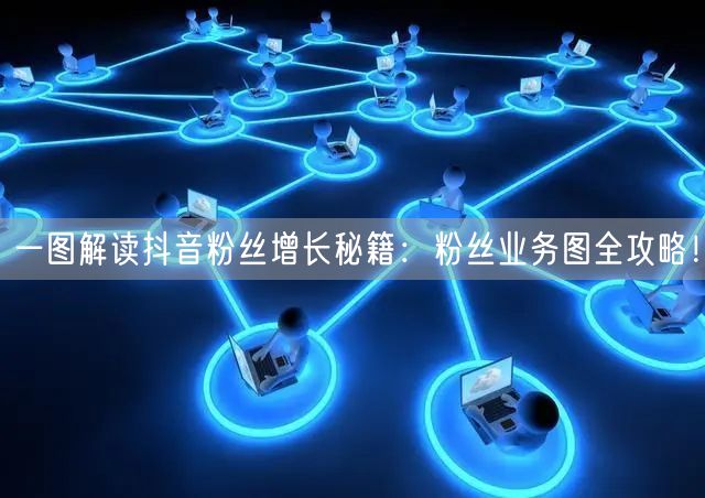 一图解读抖音粉丝增长秘籍：粉丝业务图全攻略！
