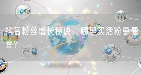抖音粉丝增长秘诀：哪里买活粉更便宜？