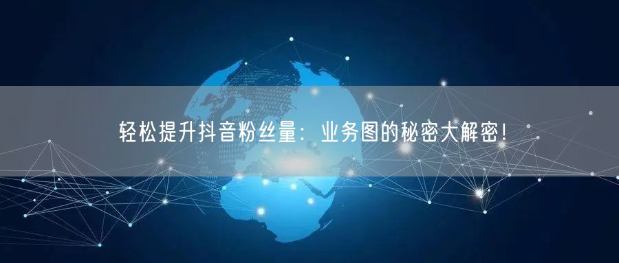 轻松提升抖音粉丝量：业务图的秘密大解密！