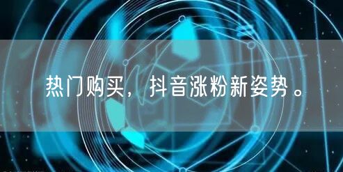 热门购买，抖音涨粉新姿势。