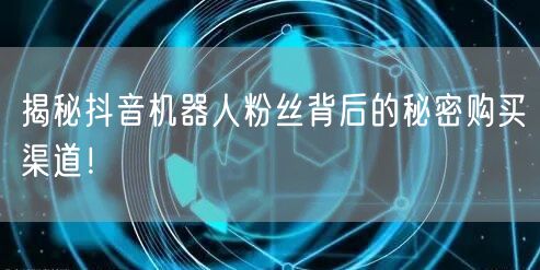 揭秘抖音机器人粉丝背后的秘密购买渠道！