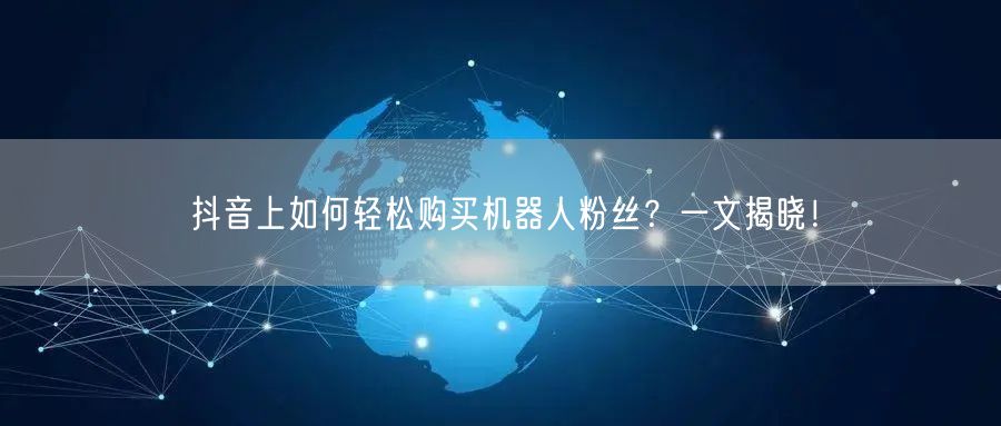抖音上如何轻松购买机器人粉丝？一文揭晓！