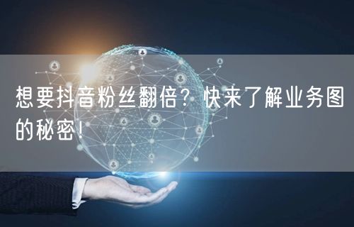 想要抖音粉丝翻倍？快来了解业务图的秘密！