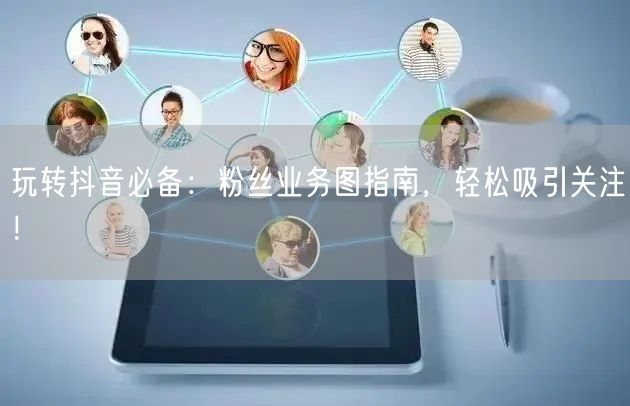 玩转抖音必备：粉丝业务图指南，轻松吸引关注！