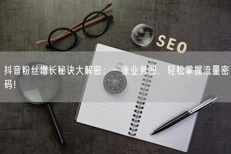 抖音粉丝增长秘诀大解密：一张业务图，轻松掌握流量密码！