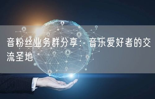 音粉丝业务群分享：音乐爱好者的交流圣地