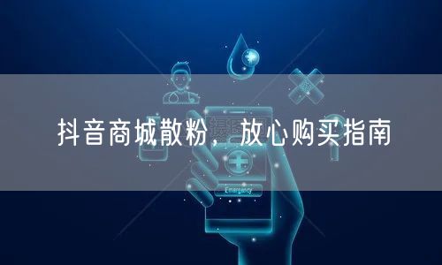 抖音商城散粉，放心购买指南