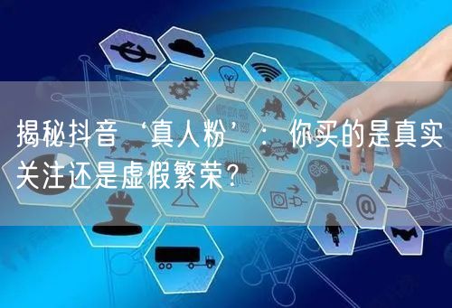 揭秘抖音‘真人粉’：你买的是真实关注还是虚假繁荣？