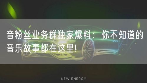 音粉丝业务群独家爆料：你不知道的音乐故事都在这里!
