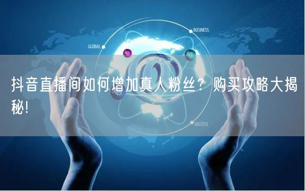 抖音直播间如何增加真人粉丝？购买攻略大揭秘!