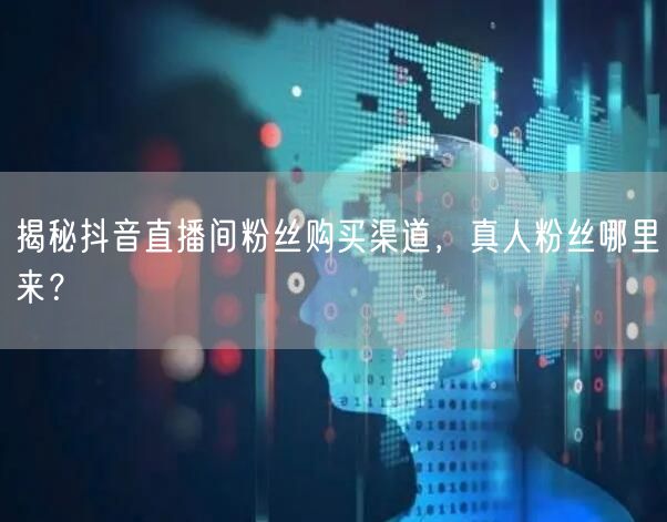 揭秘抖音直播间粉丝购买渠道，真人粉丝哪里来？