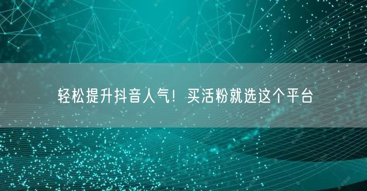 轻松提升抖音人气！买活粉就选这个平台