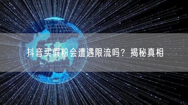 抖音买假粉会遭遇限流吗？揭秘真相