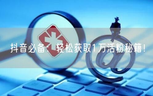 抖音必备：轻松获取1万活粉秘籍！
