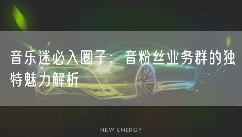 音乐迷必入圈子：音粉丝业务群的独特魅力解析