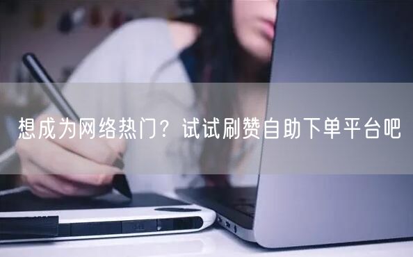 想成为网络热门？试试刷赞自助下单平台吧