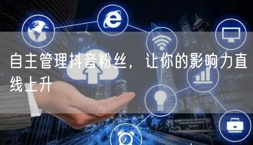 自主管理抖音粉丝，让你的影响力直线上升