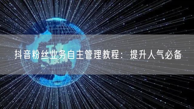抖音粉丝业务自主管理教程：提升人气必备