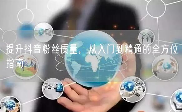 提升抖音粉丝质量，从入门到精通的全方位指南!