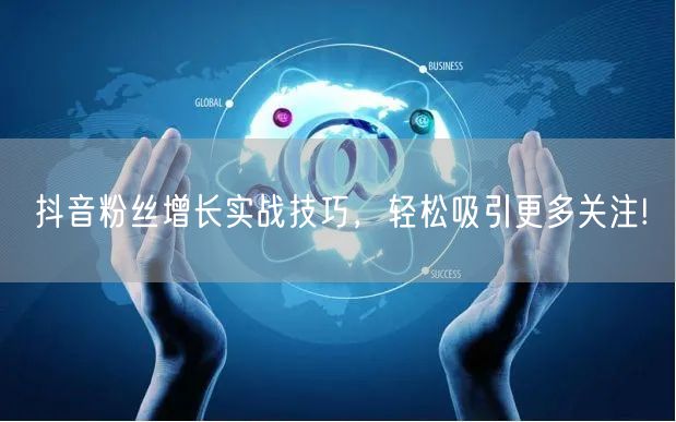 抖音粉丝增长实战技巧，轻松吸引更多关注!