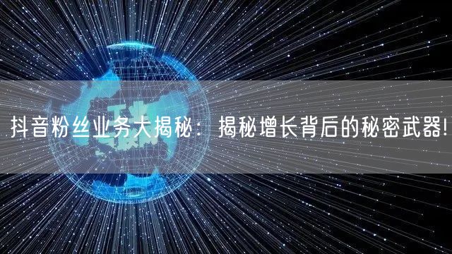 抖音粉丝业务大揭秘：揭秘增长背后的秘密武器!
