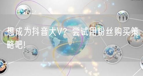 想成为抖音大V？尝试用粉丝购买策略吧!