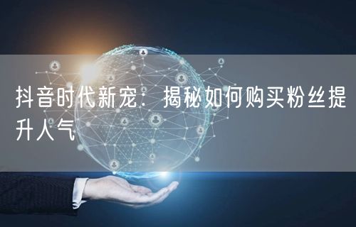 抖音时代新宠：揭秘如何购买粉丝提升人气