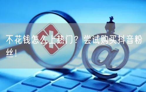 不花钱怎么上热门？尝试购买抖音粉丝！