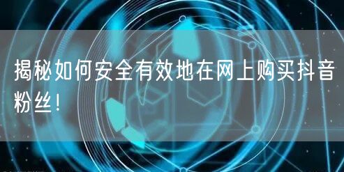 揭秘如何安全有效地在网上购买抖音粉丝！