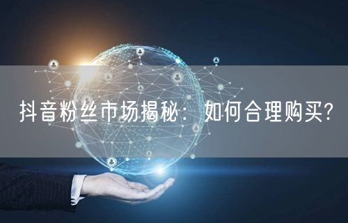 抖音粉丝市场揭秘：如何合理购买?