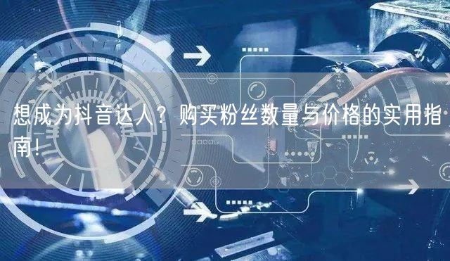 想成为抖音达人？购买粉丝数量与价格的实用指南！