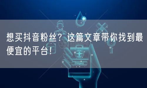 想买抖音粉丝？这篇文章带你找到最便宜的平台！