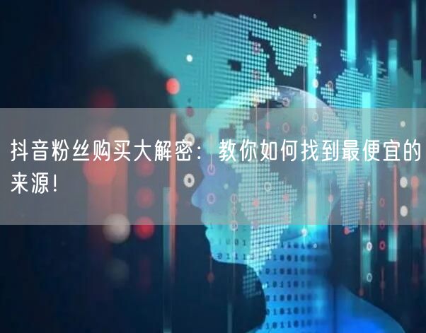 抖音粉丝购买大解密：教你如何找到最便宜的来源！