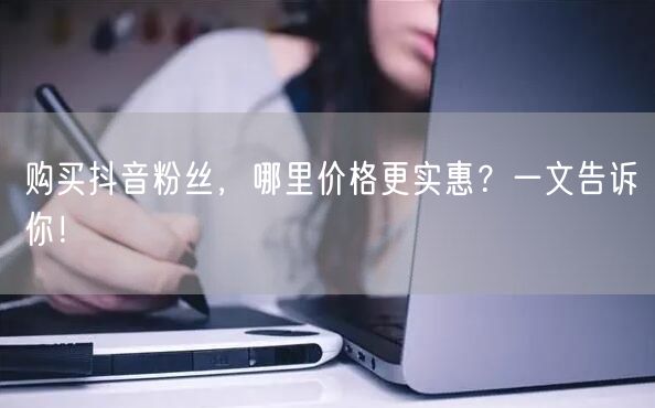 购买抖音粉丝，哪里价格更实惠？一文告诉你！