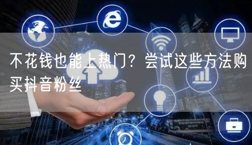 不花钱也能上热门？尝试这些方法购买抖音粉丝