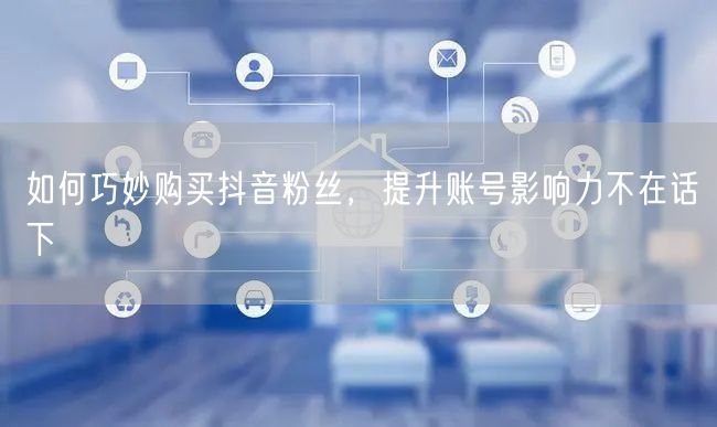 如何巧妙购买抖音粉丝，提升账号影响力不在话下