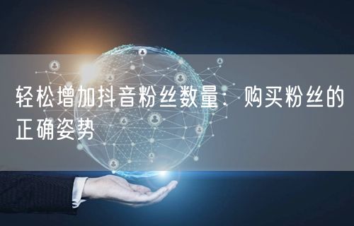 轻松增加抖音粉丝数量：购买粉丝的正确姿势