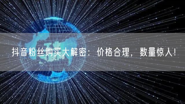 抖音粉丝购买大解密：价格合理，数量惊人！