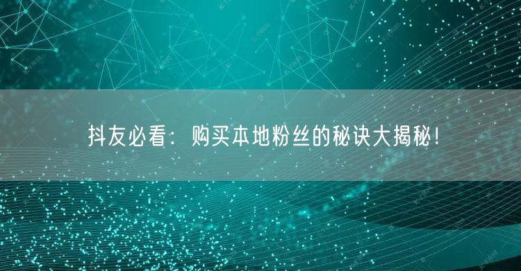 抖友必看：购买本地粉丝的秘诀大揭秘！