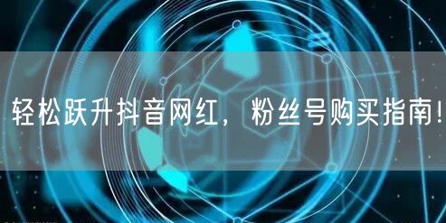 轻松跃升抖音网红，粉丝号购买指南！