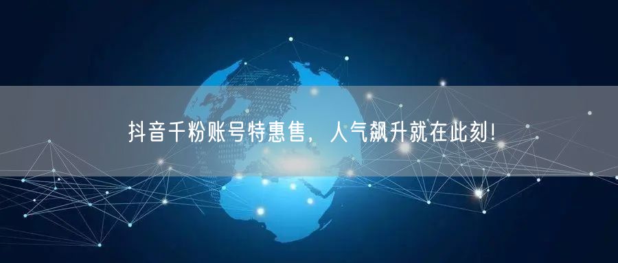 抖音千粉账号特惠售，人气飙升就在此刻！